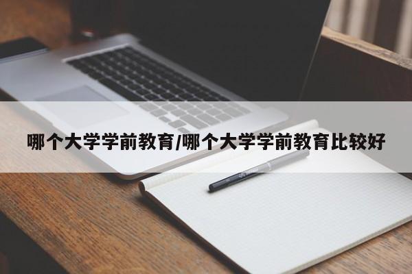 哪个大学学前教育/哪个大学学前教育比较好