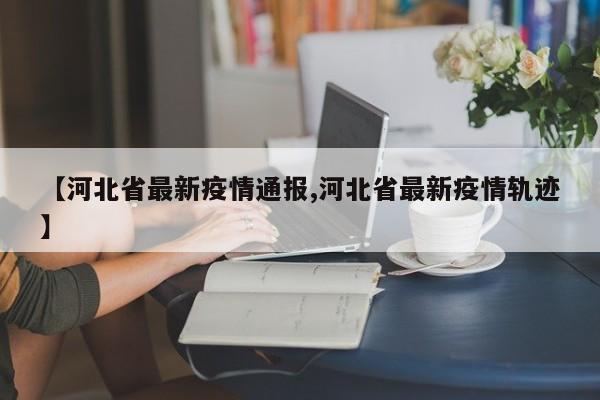 【河北省最新疫情通报,河北省最新疫情轨迹】