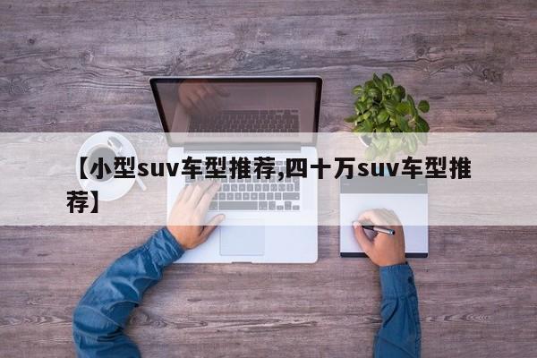 【小型suv车型推荐,四十万suv车型推荐】