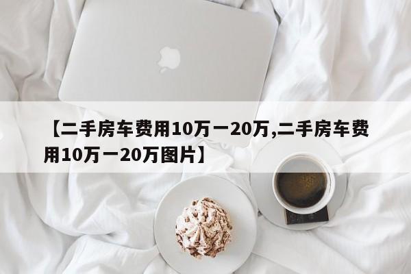 【二手房车费用10万一20万,二手房车费用10万一20万图片】