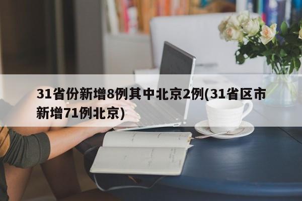 31省份新增8例其中北京2例(31省区市新增71例北京)