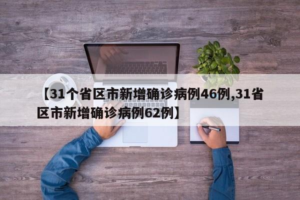【31个省区市新增确诊病例46例,31省区市新增确诊病例62例】
