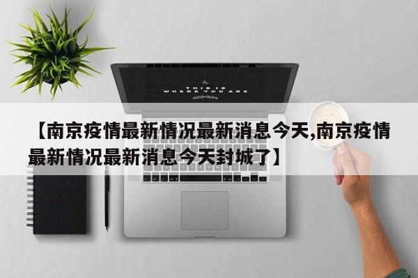 【南京疫情最新情况最新消息今天,南京疫情最新情况最新消息今天封城了】