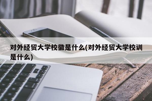 对外经贸大学校徽是什么(对外经贸大学校训是什么)