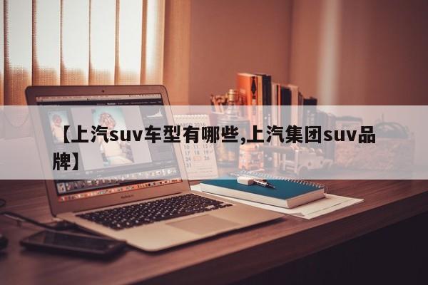 【上汽suv车型有哪些,上汽集团suv品牌】