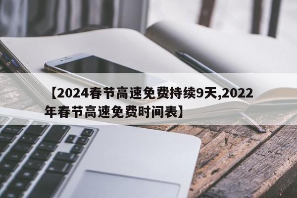 【2024春节高速免费持续9天,2022年春节高速免费时间表】