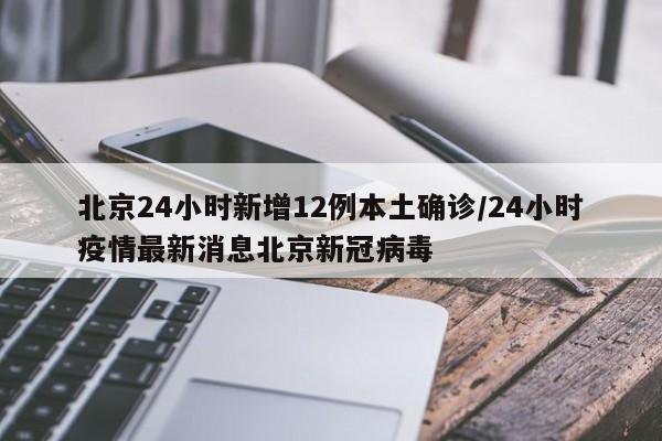 北京24小时新增12例本土确诊/24小时疫情最新消息北京新冠病毒