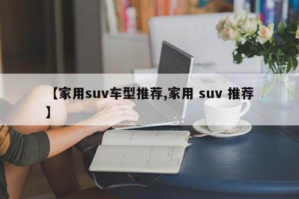 【家用suv车型推荐,家用 suv 推荐】
