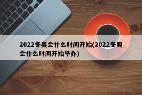 2022冬奥会什么时间开始(2022冬奥会什么时间开始举办)