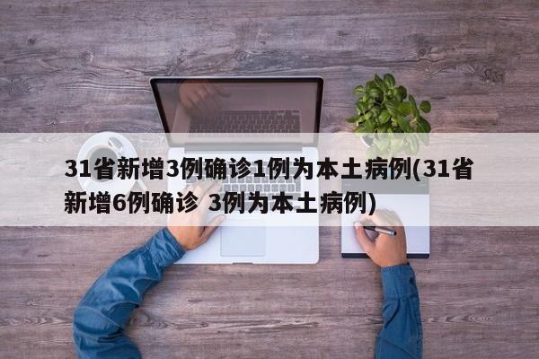 31省新增3例确诊1例为本土病例(31省新增6例确诊 3例为本土病例)