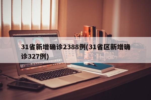 31省新增确诊2388例(31省区新增确诊327例)
