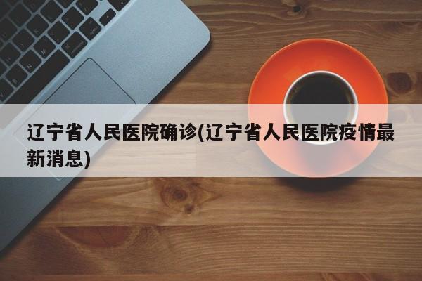 辽宁省人民医院确诊(辽宁省人民医院疫情最新消息)