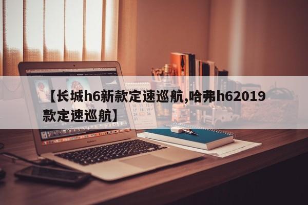 【长城h6新款定速巡航,哈弗h62019款定速巡航】