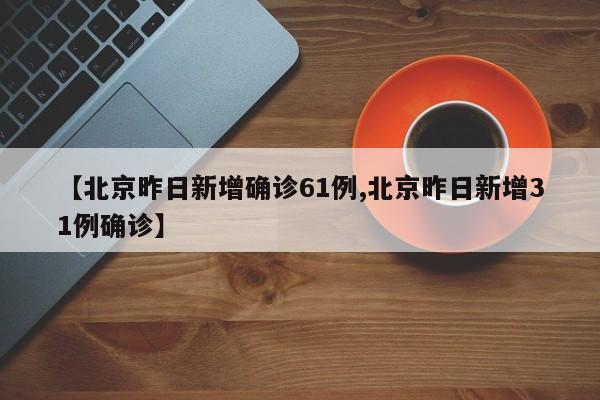 【北京昨日新增确诊61例,北京昨日新增31例确诊】