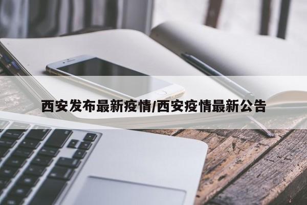 西安发布最新疫情/西安疫情最新公告