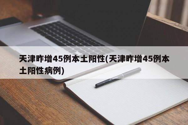 天津昨增45例本土阳性(天津昨增45例本土阳性病例)