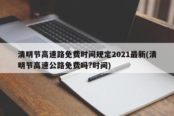 清明节高速路免费时间规定2021最新(清明节高速公路免费吗?时间)