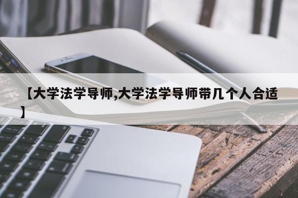 【大学法学导师,大学法学导师带几个人合适】