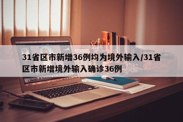 31省区市新增36例均为境外输入/31省区市新增境外输入确诊36例