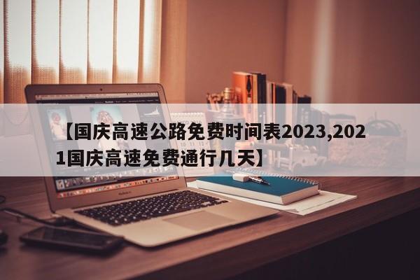 【国庆高速公路免费时间表2023,2021国庆高速免费通行几天】