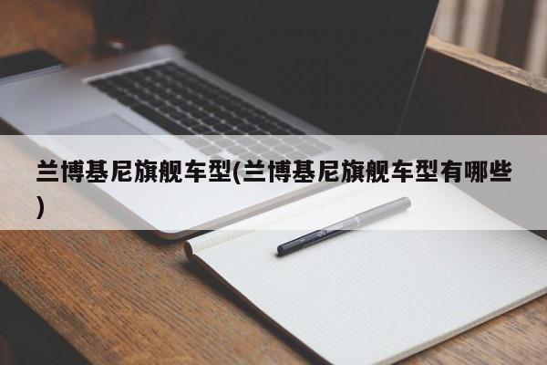 兰博基尼旗舰车型(兰博基尼旗舰车型有哪些)