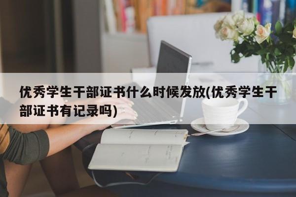 优秀学生干部证书什么时候发放(优秀学生干部证书有记录吗)