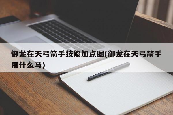 御龙在天弓箭手技能加点图(御龙在天弓箭手用什么马)
