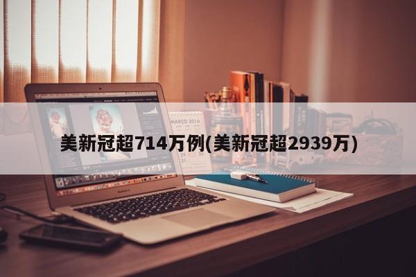 美新冠超714万例(美新冠超2939万)