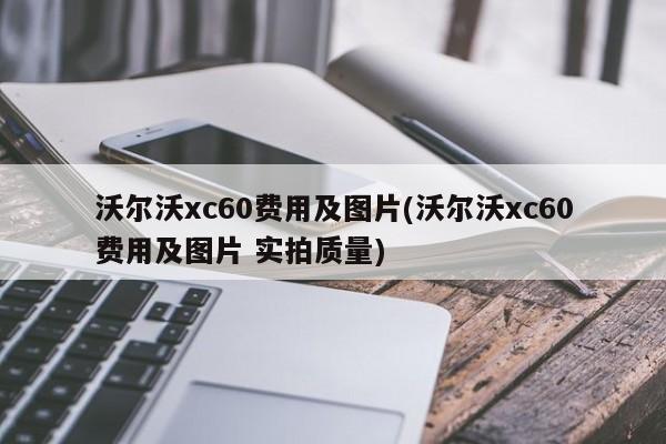 沃尔沃xc60费用及图片(沃尔沃xc60费用及图片 实拍质量)