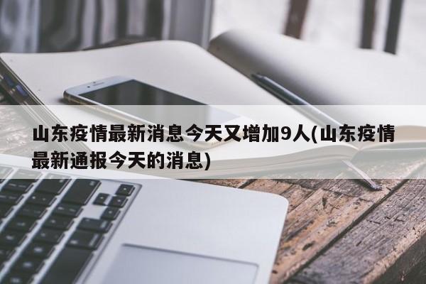 山东疫情最新消息今天又增加9人(山东疫情最新通报今天的消息)