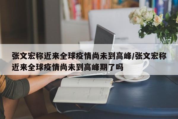 张文宏称近来全球疫情尚未到高峰/张文宏称近来全球疫情尚未到高峰期了吗