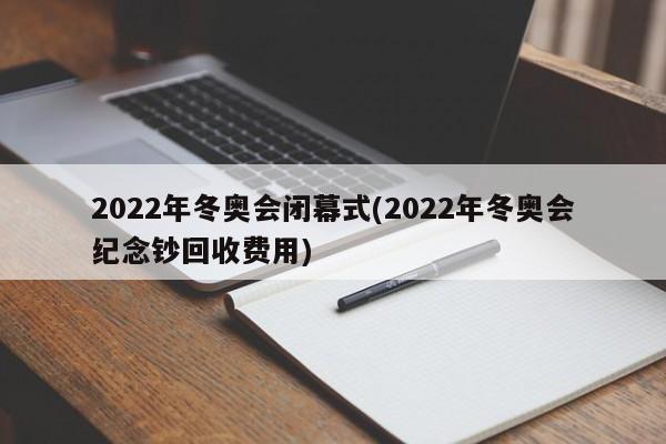 2022年冬奥会闭幕式(2022年冬奥会纪念钞回收费用)