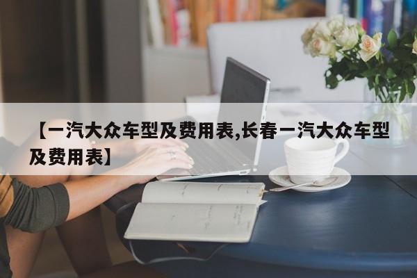 【一汽大众车型及费用表,长春一汽大众车型及费用表】