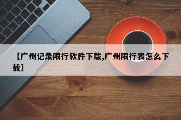 【广州记录限行软件下载,广州限行表怎么下载】