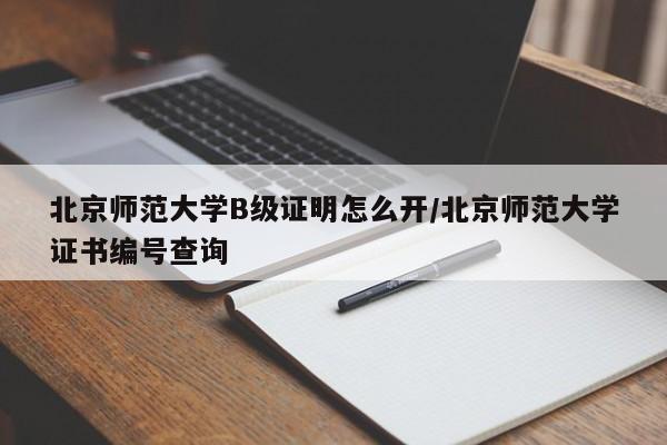 北京师范大学B级证明怎么开/北京师范大学证书编号查询