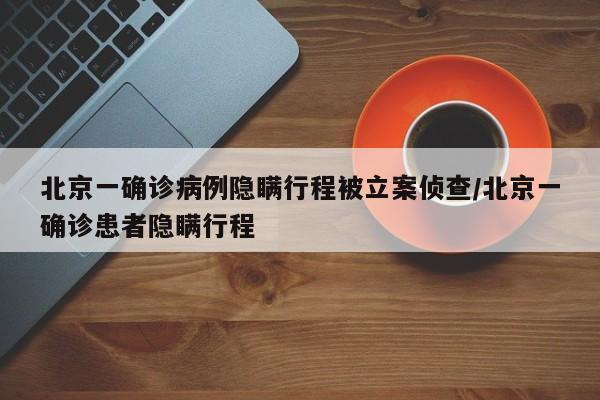北京一确诊病例隐瞒行程被立案侦查/北京一确诊患者隐瞒行程