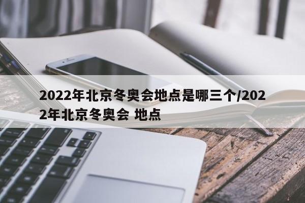 2022年北京冬奥会地点是哪三个/2022年北京冬奥会 地点