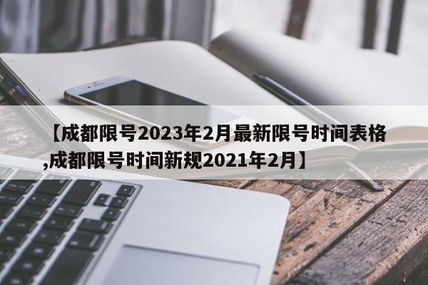 【成都限号2023年2月最新限号时间表格,成都限号时间新规2021年2月】