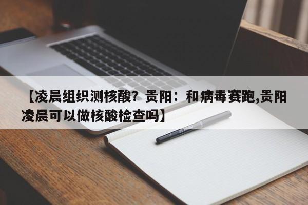 【凌晨组织测核酸?贵阳:和病毒赛跑,贵阳凌晨可以做核酸检查吗】