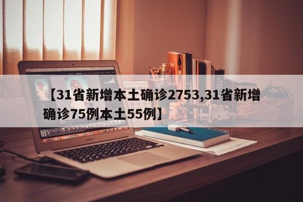【31省新增本土确诊2753,31省新增确诊75例本土55例】