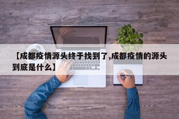 【成都疫情源头终于找到了,成都疫情的源头到底是什么】