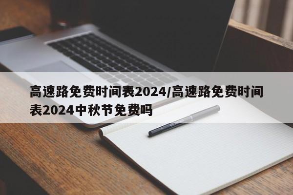 高速路免费时间表2024/高速路免费时间表2024中秋节免费吗