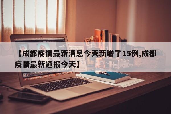 【成都疫情最新消息今天新增了15例,成都疫情最新通报今天】
