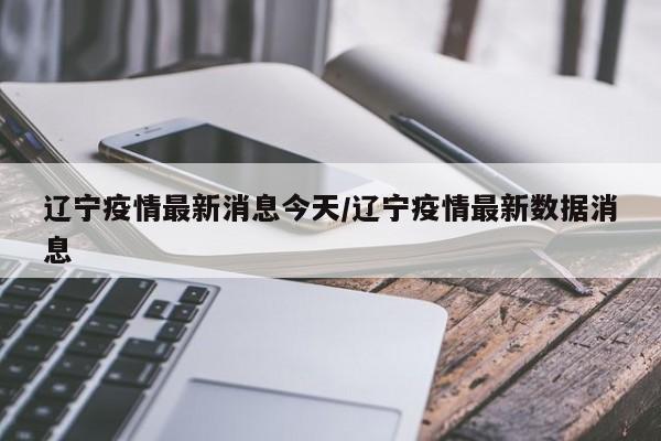 辽宁疫情最新消息今天/辽宁疫情最新数据消息