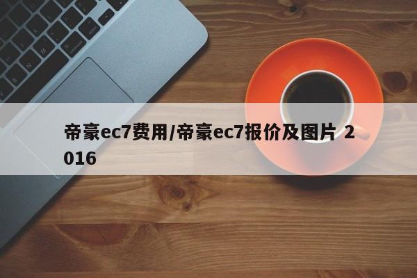 帝豪ec7费用/帝豪ec7报价及图片 2016