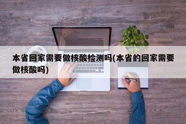 本省回家需要做核酸检测吗(本省的回家需要做核酸吗)