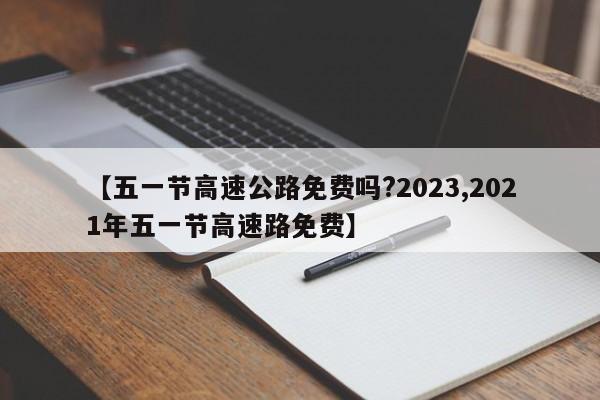 【五一节高速公路免费吗?2023,2021年五一节高速路免费】
