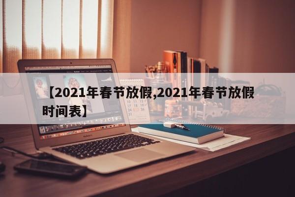 【2021年春节放假,2021年春节放假时间表】