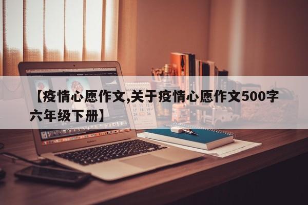 【疫情心愿作文,关于疫情心愿作文500字六年级下册】