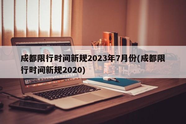 成都限行时间新规2023年7月份(成都限行时间新规2020)